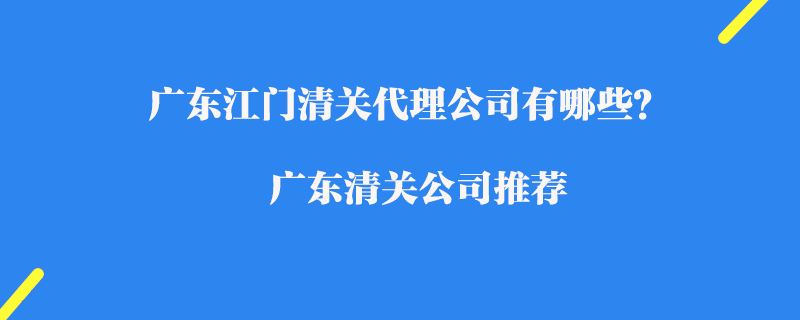 廣東江門清關代理公司有哪些？廣東清關公司推薦