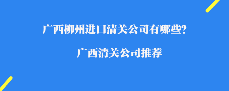 廣西柳州進口清關公司有哪些？廣西清關公司推薦