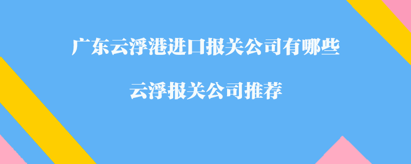 廣東云浮港進(jìn)口報(bào)關(guān)公司有哪些？云浮報(bào)關(guān)公司推薦