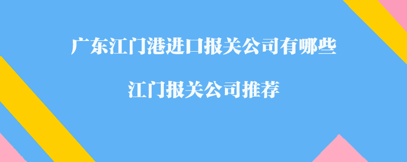 廣東江門港進(jìn)口報(bào)關(guān)公司有哪些？江門報(bào)關(guān)公司推薦