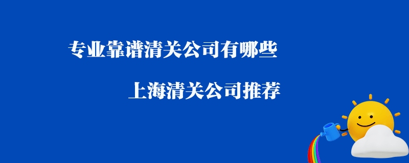 專業(yè)靠譜清關公司有哪些？上海清關公司推薦