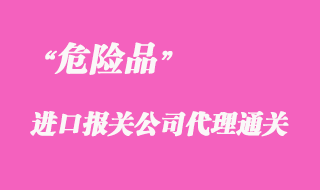 代理進口危險品上海報關手續(xù)流程要點