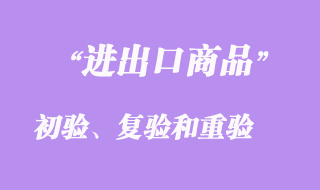 進(jìn)出口商品的初驗(yàn)、復(fù)驗(yàn)和重驗(yàn)